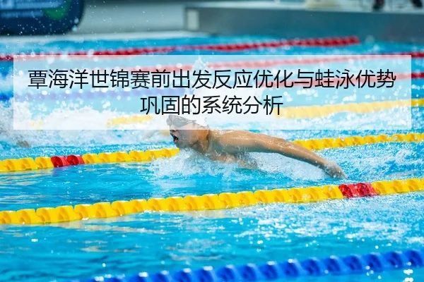 覃海洋世锦赛前出发反应优化与蛙泳优势巩固的系统分析