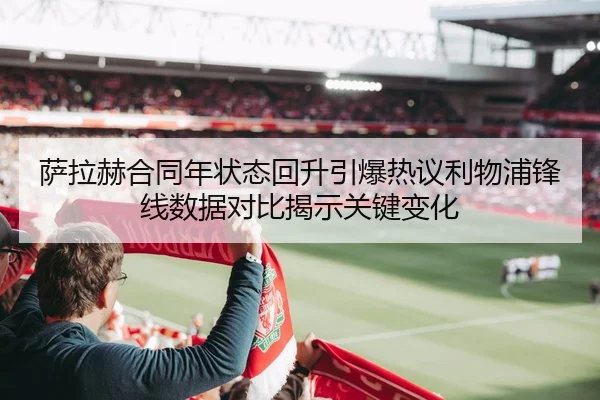 萨拉赫合同年状态回升引爆热议利物浦锋线数据对比揭示关键变化