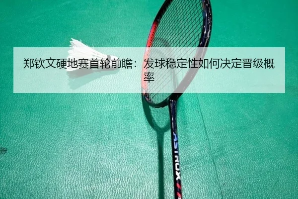 郑钦文硬地赛首轮前瞻：发球稳定性如何决定晋级概率