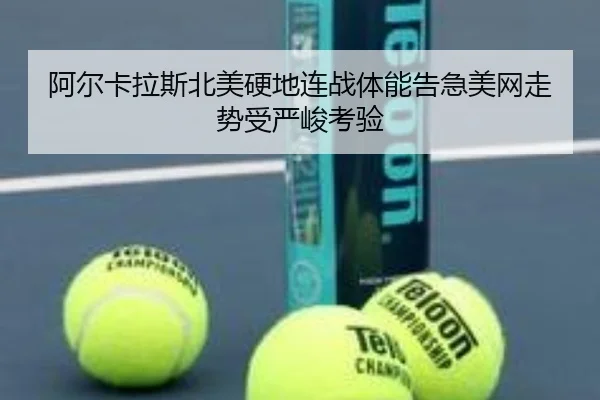 阿尔卡拉斯北美硬地连战体能告急美网走势受严峻考验