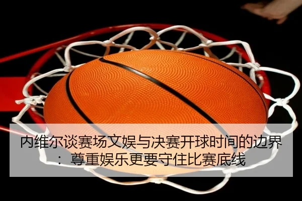内维尔谈赛场文娱与决赛开球时间的边界：尊重娱乐更要守住比赛底线