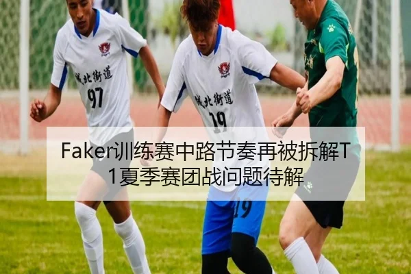 Faker训练赛中路节奏再被拆解T1夏季赛团战问题待解