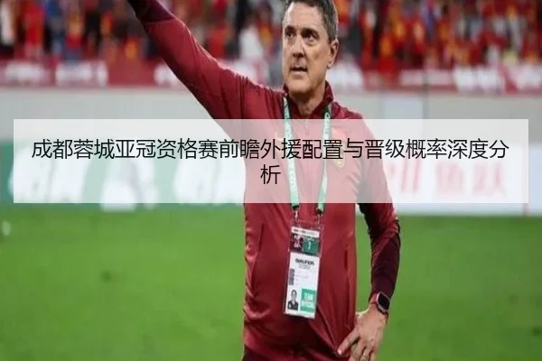 成都蓉城亚冠资格赛前瞻外援配置与晋级概率深度分析
